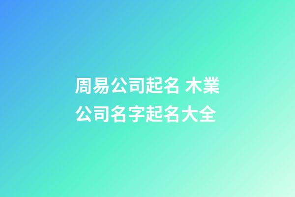 周易公司起名 木業公司名字起名大全-第1張-公司起名-玄機派